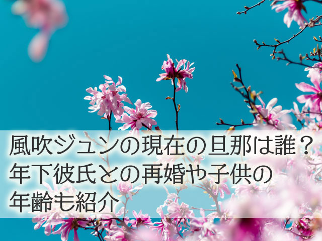 風吹ジュンの現在の旦那は誰？年下彼氏との再婚や子供の年齢も紹介