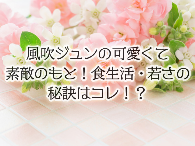 風吹ジュンの可愛くて素敵のもと！食生活・若さの秘訣はコレ！？